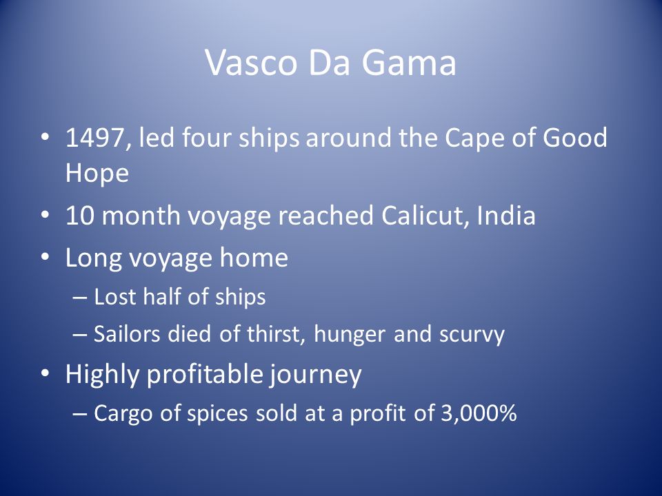 Vasco Da Gama 1497, led four ships around the Cape of Good Hope 10 month voyage reached Calicut, India Long voyage home – Lost half of ships – Sailors died of thirst, hunger and scurvy Highly profitable journey – Cargo of spices sold at a profit of 3,000%