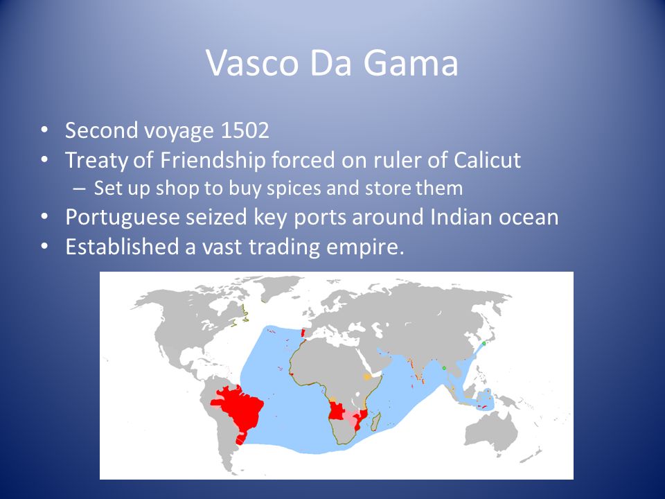 Vasco Da Gama Second voyage 1502 Treaty of Friendship forced on ruler of Calicut – Set up shop to buy spices and store them Portuguese seized key ports around Indian ocean Established a vast trading empire.