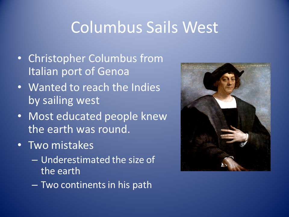 Columbus Sails West Christopher Columbus from Italian port of Genoa Wanted to reach the Indies by sailing west Most educated people knew the earth was round.