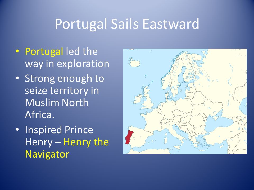 Portugal Sails Eastward Portugal led the way in exploration Strong enough to seize territory in Muslim North Africa.