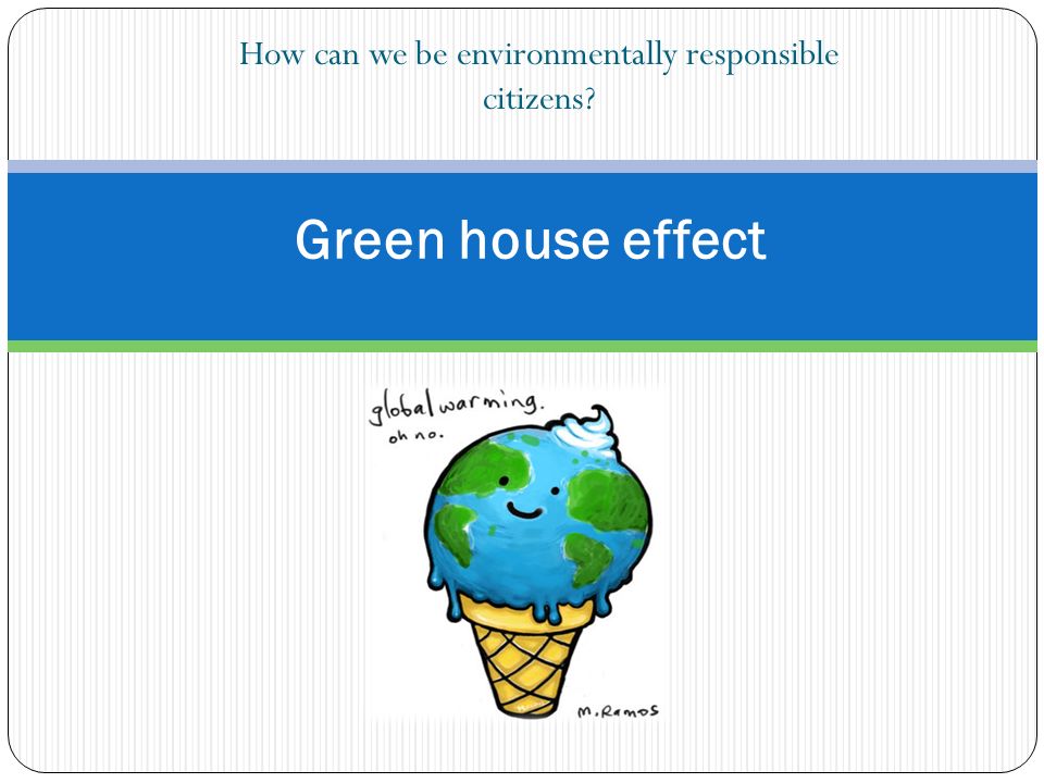 How can we be environmentally responsible citizens Green house effect