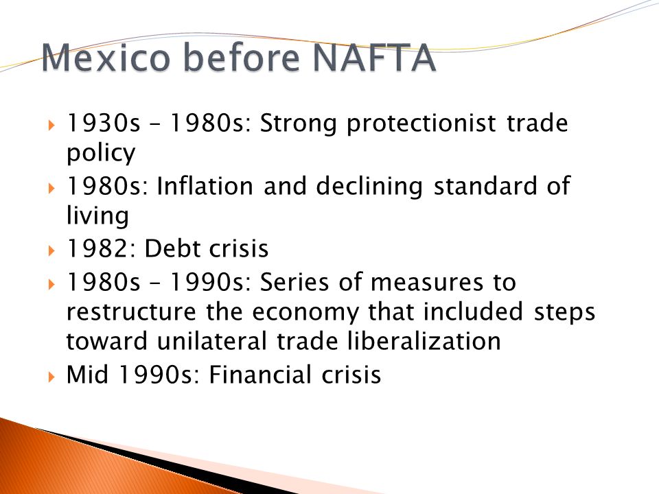  1930s – 1980s: Strong protectionist trade policy  1980s: Inflation and declining standard of living  1982: Debt crisis  1980s – 1990s: Series of measures to restructure the economy that included steps toward unilateral trade liberalization  Mid 1990s: Financial crisis