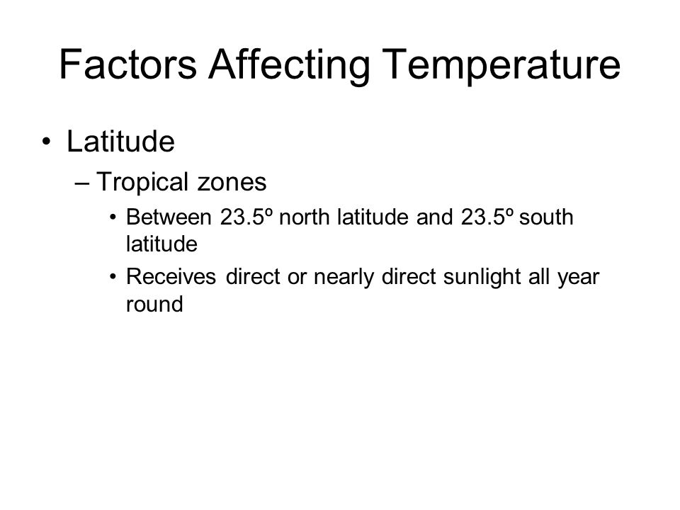 Factors Affecting Temperature Latitude –Tropical zones Between 23.5º north latitude and 23.5º south latitude Receives direct or nearly direct sunlight all year round