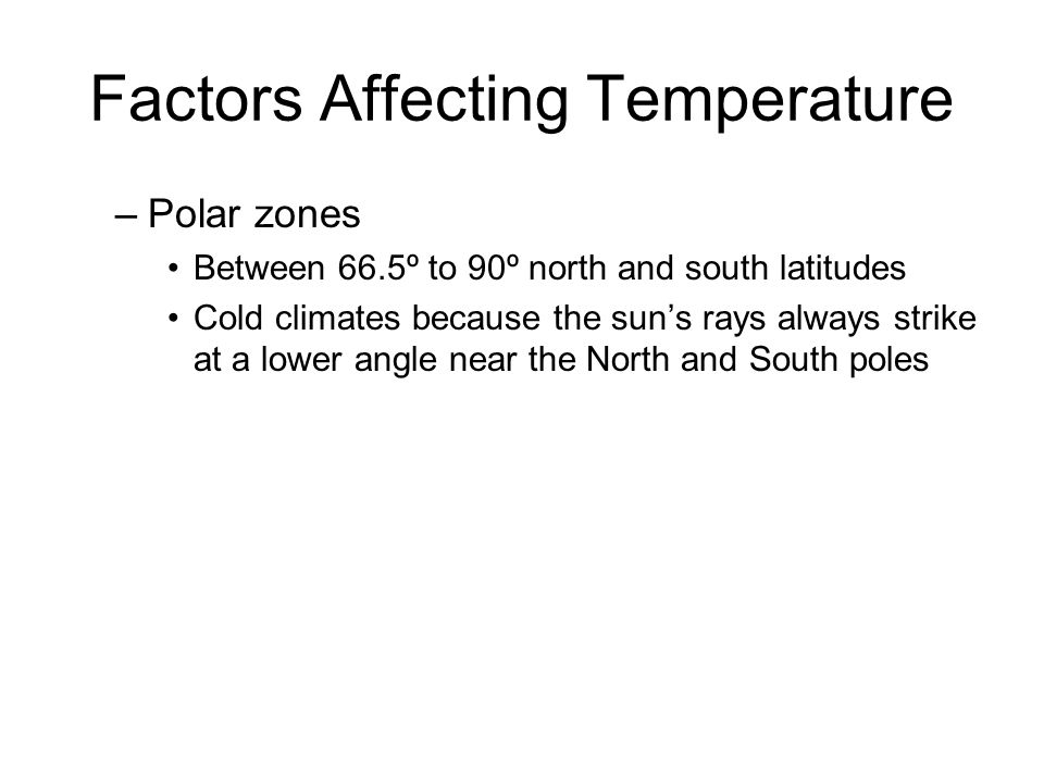 Factors Affecting Temperature –Polar zones Between 66.5º to 90º north and south latitudes Cold climates because the sun’s rays always strike at a lower angle near the North and South poles