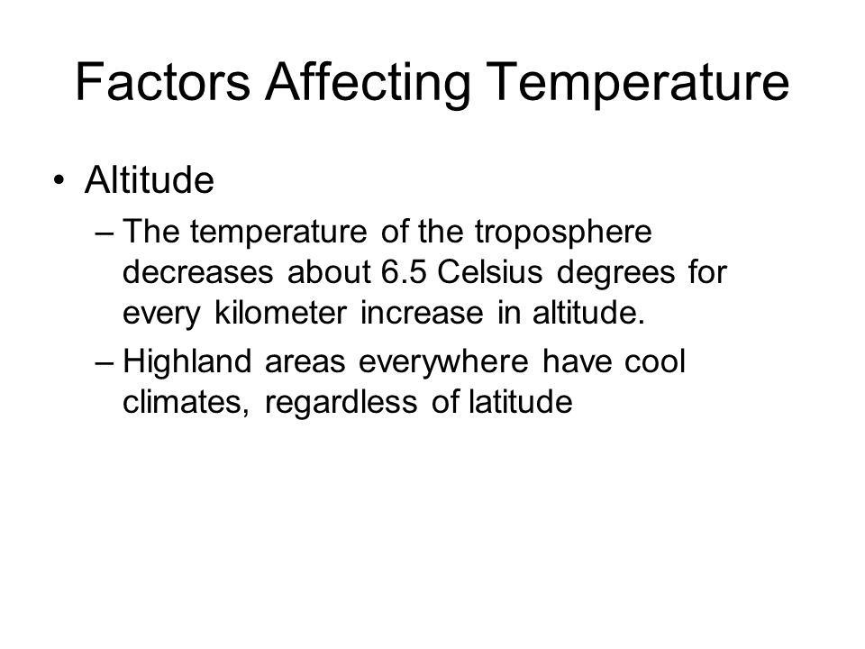 Factors Affecting Temperature Altitude –The temperature of the troposphere decreases about 6.5 Celsius degrees for every kilometer increase in altitude.
