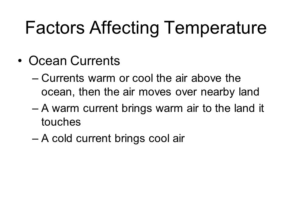 Factors Affecting Temperature Ocean Currents –Currents warm or cool the air above the ocean, then the air moves over nearby land –A warm current brings warm air to the land it touches –A cold current brings cool air