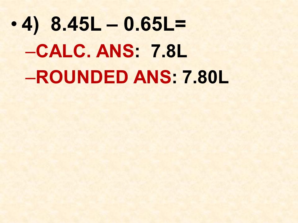 4) 8.45L – 0.65L= –CALC. ANS: 7.8L –ROUNDED ANS: 7.80L