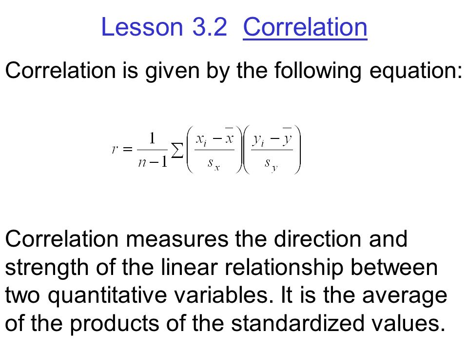 Lesson 3.2 Correlation Correlation is given by the following equation: Correlation measures the direction and strength of the linear relationship between two quantitative variables.