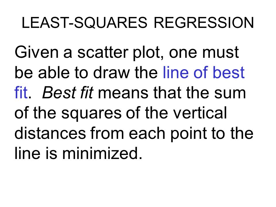 LEAST-SQUARES REGRESSION Given a scatter plot, one must be able to draw the line of best fit.