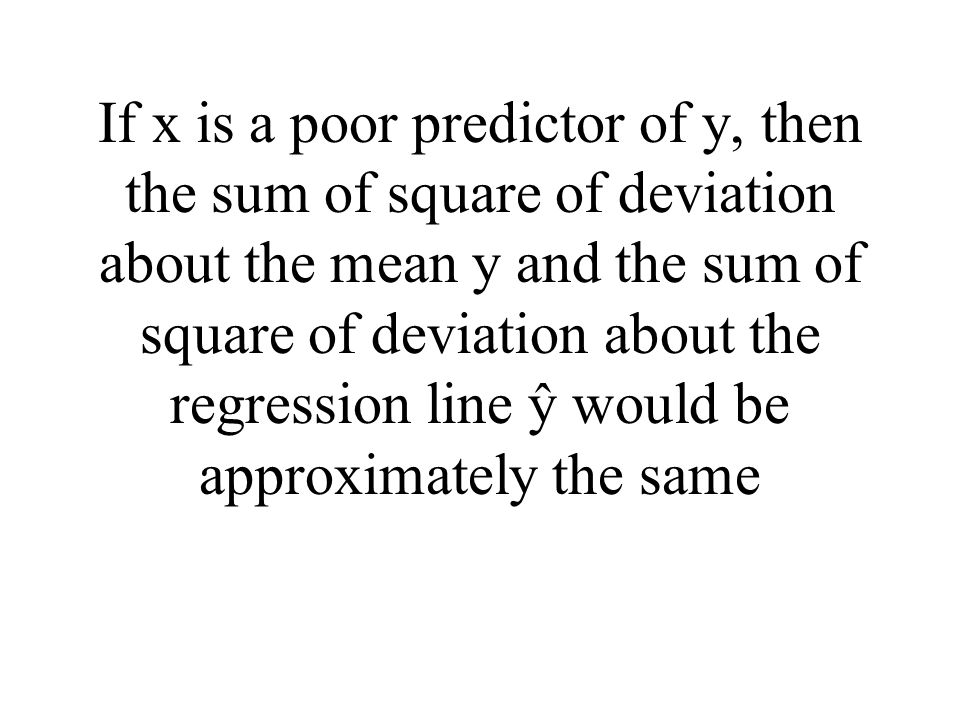 If x is a poor predictor of y, then the sum of square of deviation about the mean y and the sum of square of deviation about the regression line ŷ would be approximately the same