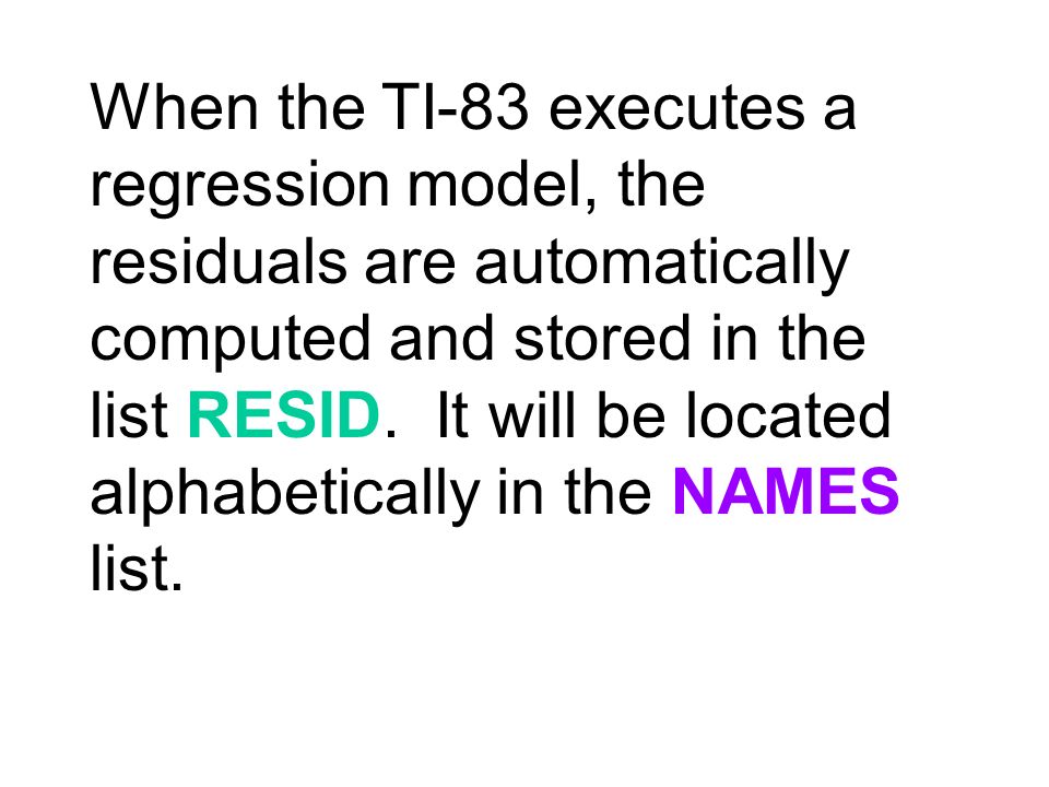 When the TI-83 executes a regression model, the residuals are automatically computed and stored in the list RESID.