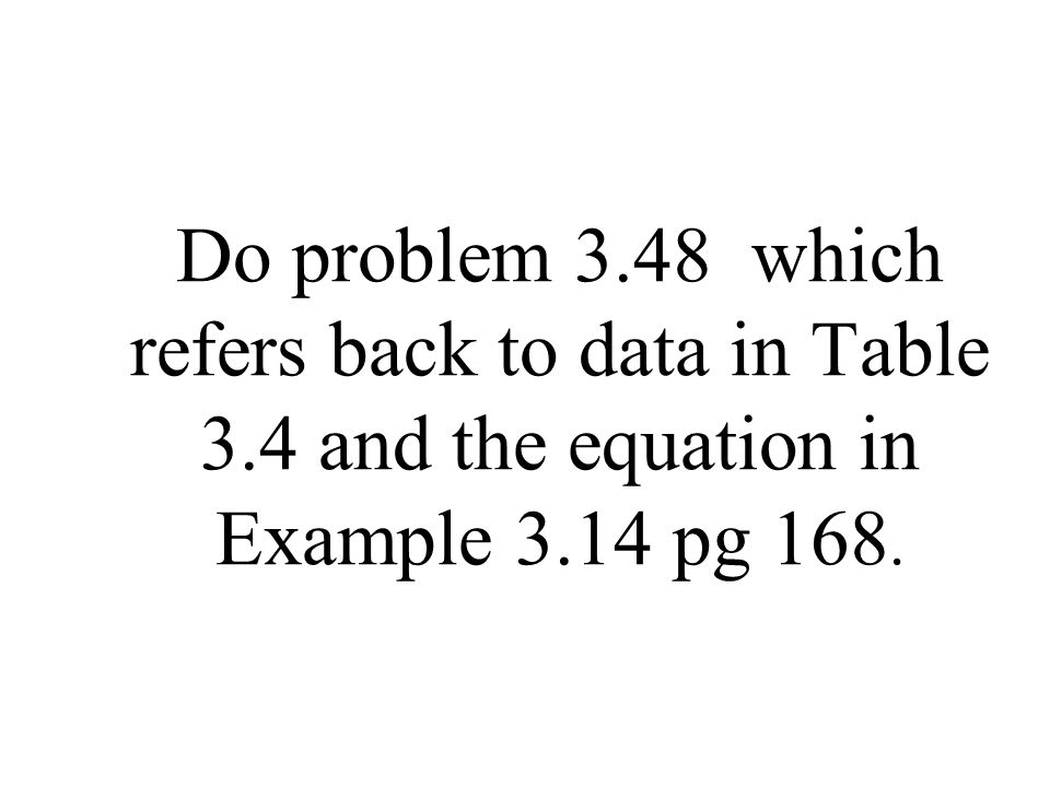 Do problem 3.48 which refers back to data in Table 3.4 and the equation in Example 3.14 pg 168.