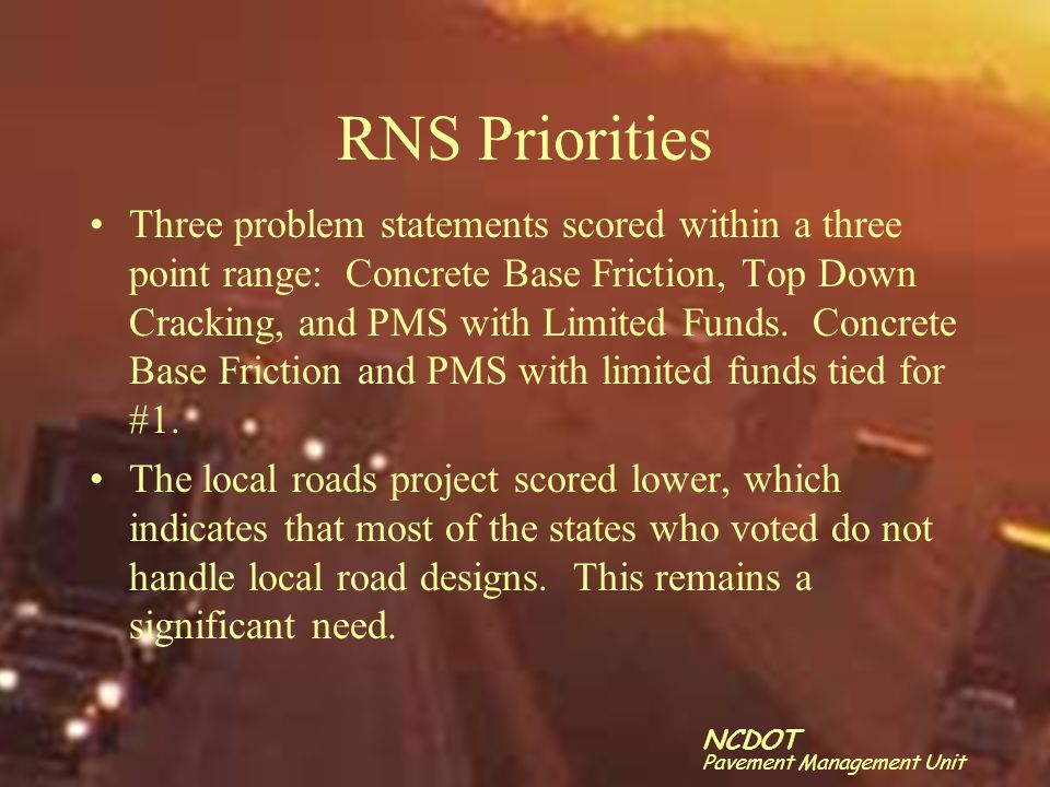 Click to edit Master title style Click to edit Master text styles –Second level Third level –Fourth level »Fifth level 24 NCDOT Pavement Management Unit RNS Priorities Three problem statements scored within a three point range: Concrete Base Friction, Top Down Cracking, and PMS with Limited Funds.