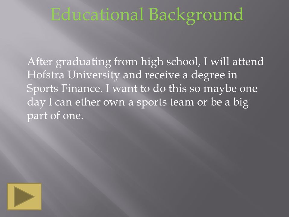 Educational Background After graduating from high school, I will attend Hofstra University and receive a degree in Sports Finance.
