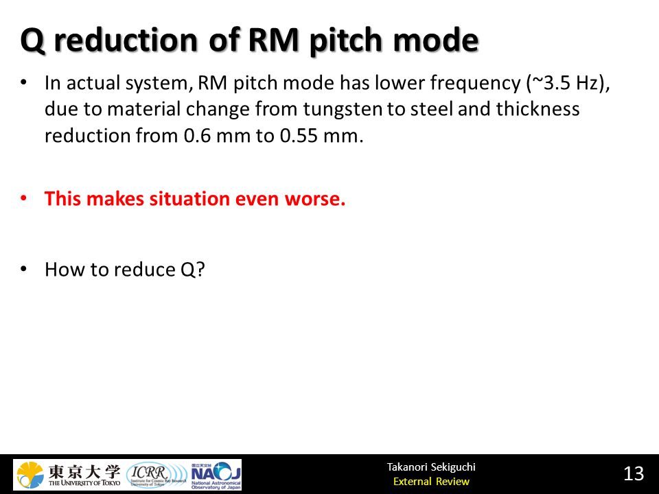 Takanori Sekiguchi External Review Q reduction of RM pitch mode 13 In actual system, RM pitch mode has lower frequency (~3.5 Hz), due to material change from tungsten to steel and thickness reduction from 0.6 mm to 0.55 mm.