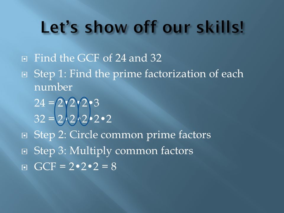  Find the GCF of 24 and 32  Step 1: Find the prime factorization of each number 24 = =  Step 2: Circle common prime factors  Step 3: Multiply common factors  GCF = 222 = 8