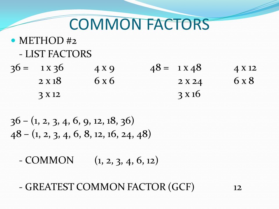 COMMON FACTORS METHOD #2 - LIST FACTORS 36 = 1 x 364 x 948 =1 x 484 x 12 2 x 186 x 62 x 246 x 8 3 x 123 x – (1, 2, 3, 4, 6, 9, 12, 18, 36) 48 – (1, 2, 3, 4, 6, 8, 12, 16, 24, 48) - COMMON(1, 2, 3, 4, 6, 12) - GREATEST COMMON FACTOR (GCF)12