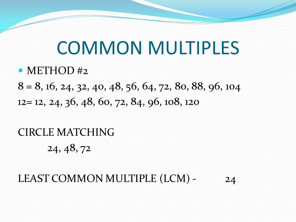 COMMON MULTIPLES METHOD #2 8 = 8, 16, 24, 32, 40, 48, 56, 64, 72, 80, 88, 96, = 12, 24, 36, 48, 60, 72, 84, 96, 108, 120 CIRCLE MATCHING 24, 48, 72 LEAST COMMON MULTIPLE (LCM) - 24