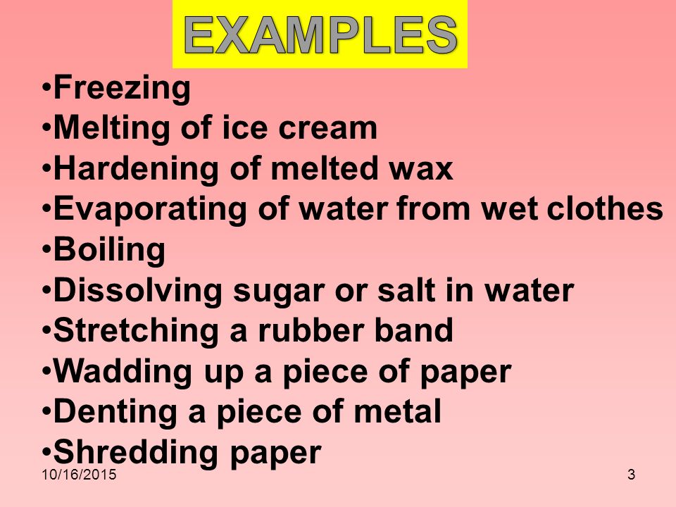 10/16/20153 Freezing Melting of ice cream Hardening of melted wax Evaporating of water from wet clothes Boiling Dissolving sugar or salt in water Stretching a rubber band Wadding up a piece of paper Denting a piece of metal Shredding paper