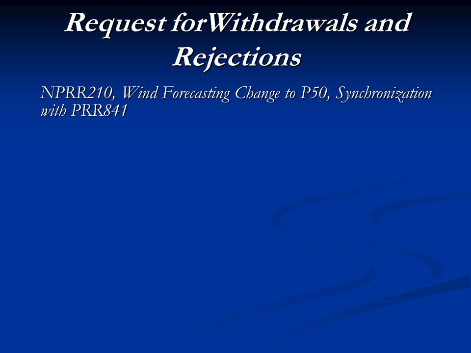 Request forWithdrawals and Rejections NPRR210, Wind Forecasting Change to P50, Synchronization with PRR841