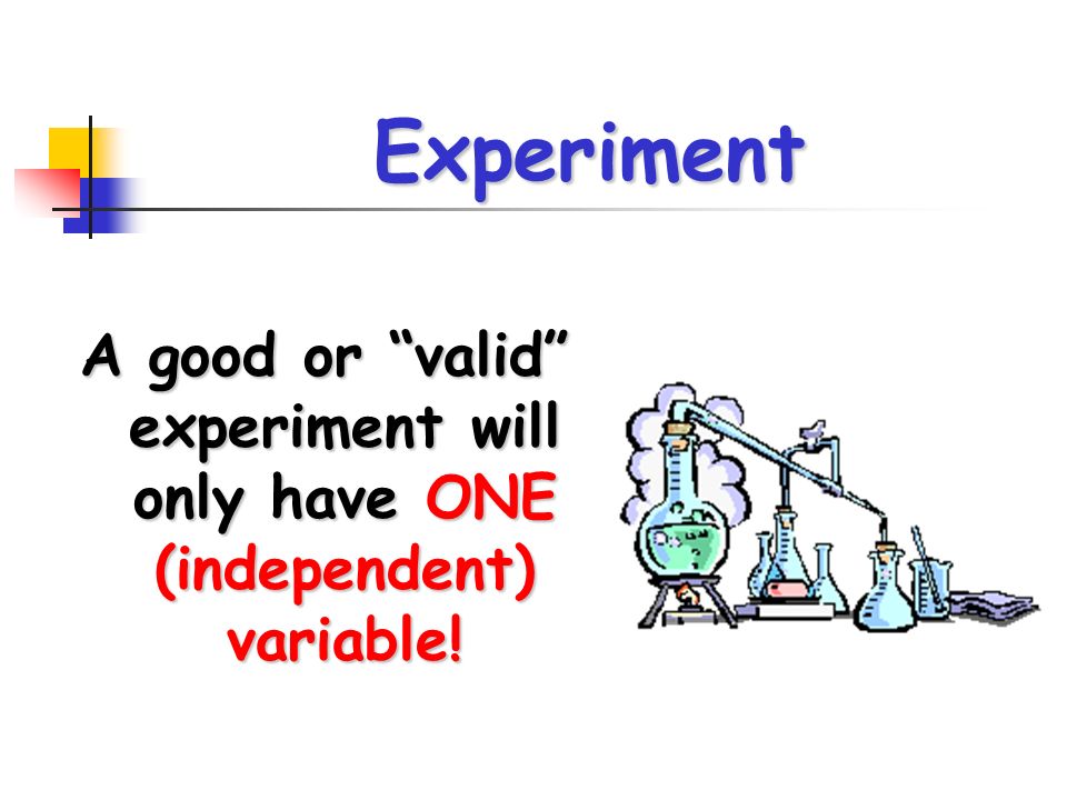 Experiment A good or valid experiment will only have ONE (independent) variable!