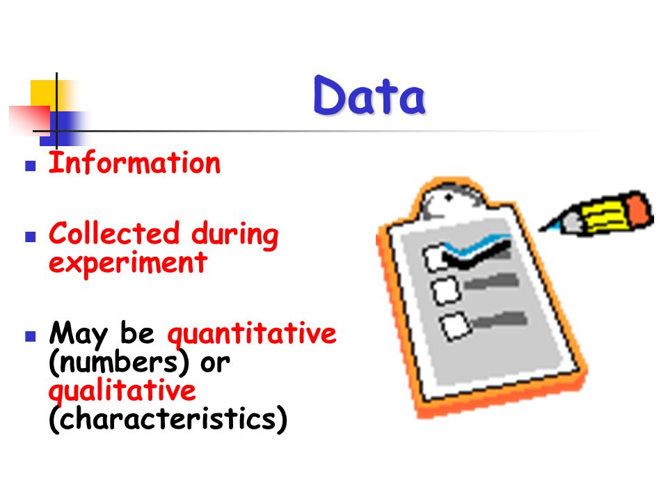 Data Information Collected during experiment May be quantitative (numbers) or qualitative (characteristics)