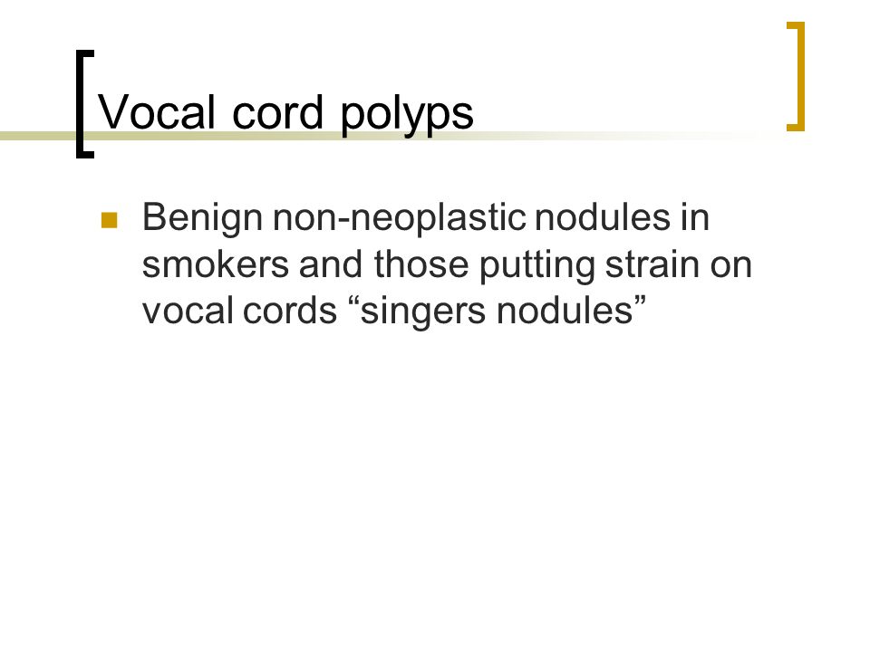 Vocal cord polyps Benign non-neoplastic nodules in smokers and those putting strain on vocal cords singers nodules
