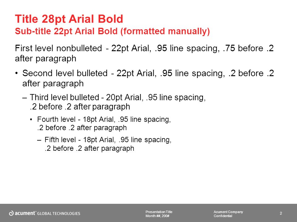 Acument Company Confidential Presentation Title 2 Month ##, 200# Title 28pt Arial Bold Sub-title 22pt Arial Bold (formatted manually) First level nonbulleted - 22pt Arial,.95 line spacing,.75 before.2 after paragraph Second level bulleted - 22pt Arial,.95 line spacing,.2 before.2 after paragraph –Third level bulleted - 20pt Arial,.95 line spacing,.2 before.2 after paragraph Fourth level - 18pt Arial,.95 line spacing,.2 before.2 after paragraph –Fifth level - 18pt Arial,.95 line spacing,.2 before.2 after paragraph