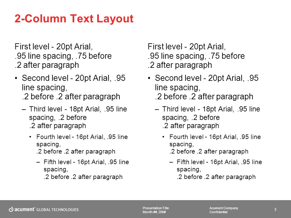 Acument Company Confidential Presentation Title 3 Month ##, 200# 2-Column Text Layout First level - 20pt Arial,.95 line spacing,.75 before.2 after paragraph Second level - 20pt Arial,.95 line spacing,.2 before.2 after paragraph –Third level - 18pt Arial,.95 line spacing,.2 before.2 after paragraph Fourth level - 16pt Arial,.95 line spacing,.2 before.2 after paragraph –Fifth level - 16pt Arial,.95 line spacing,.2 before.2 after paragraph First level - 20pt Arial,.95 line spacing,.75 before.2 after paragraph Second level - 20pt Arial,.95 line spacing,.2 before.2 after paragraph –Third level - 18pt Arial,.95 line spacing,.2 before.2 after paragraph Fourth level - 16pt Arial,.95 line spacing,.2 before.2 after paragraph –Fifth level - 16pt Arial,.95 line spacing,.2 before.2 after paragraph
