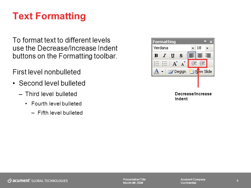 Acument Company Confidential Presentation Title 4 Month ##, 200# Text Formatting To format text to different levels use the Decrease/Increase Indent buttons on the Formatting toolbar.