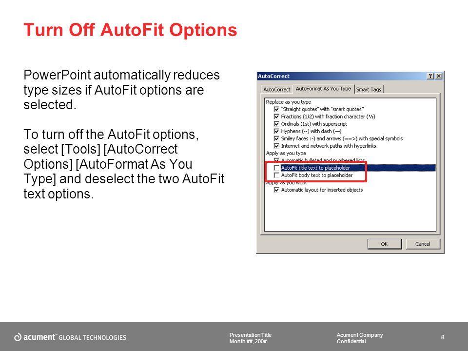 Acument Company Confidential Presentation Title 8 Month ##, 200# Turn Off AutoFit Options PowerPoint automatically reduces type sizes if AutoFit options are selected.