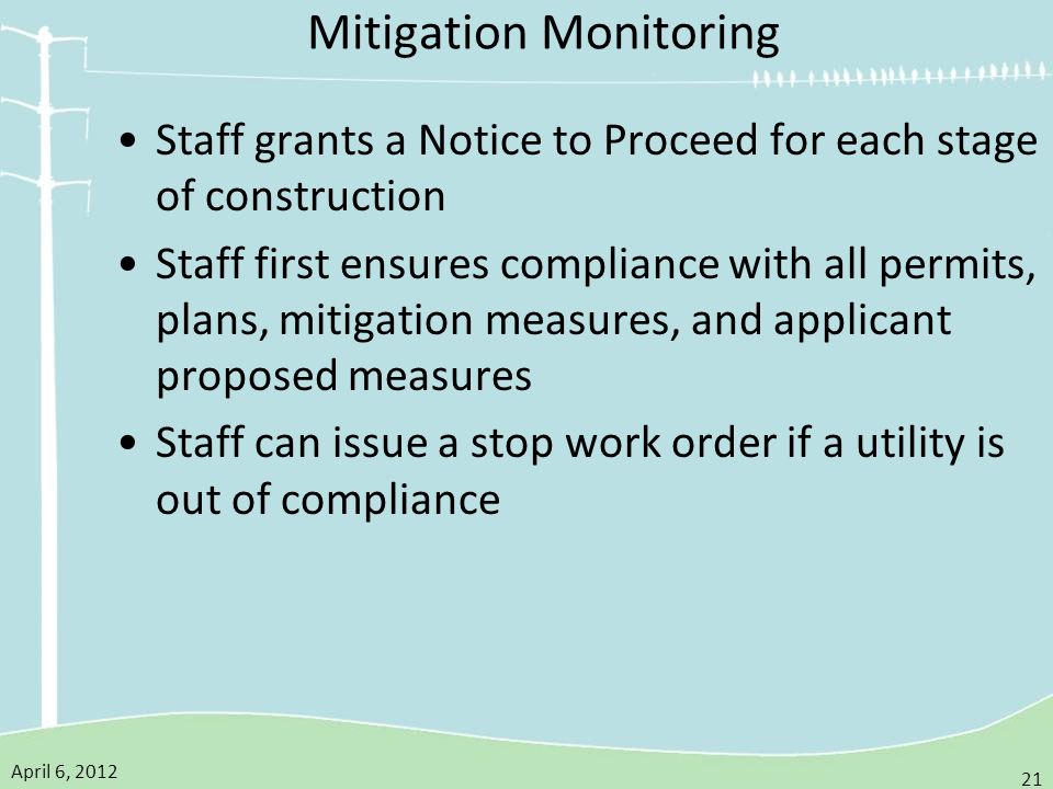 April 6, Mitigation Monitoring Staff grants a Notice to Proceed for each stage of construction Staff first ensures compliance with all permits, plans, mitigation measures, and applicant proposed measures Staff can issue a stop work order if a utility is out of compliance