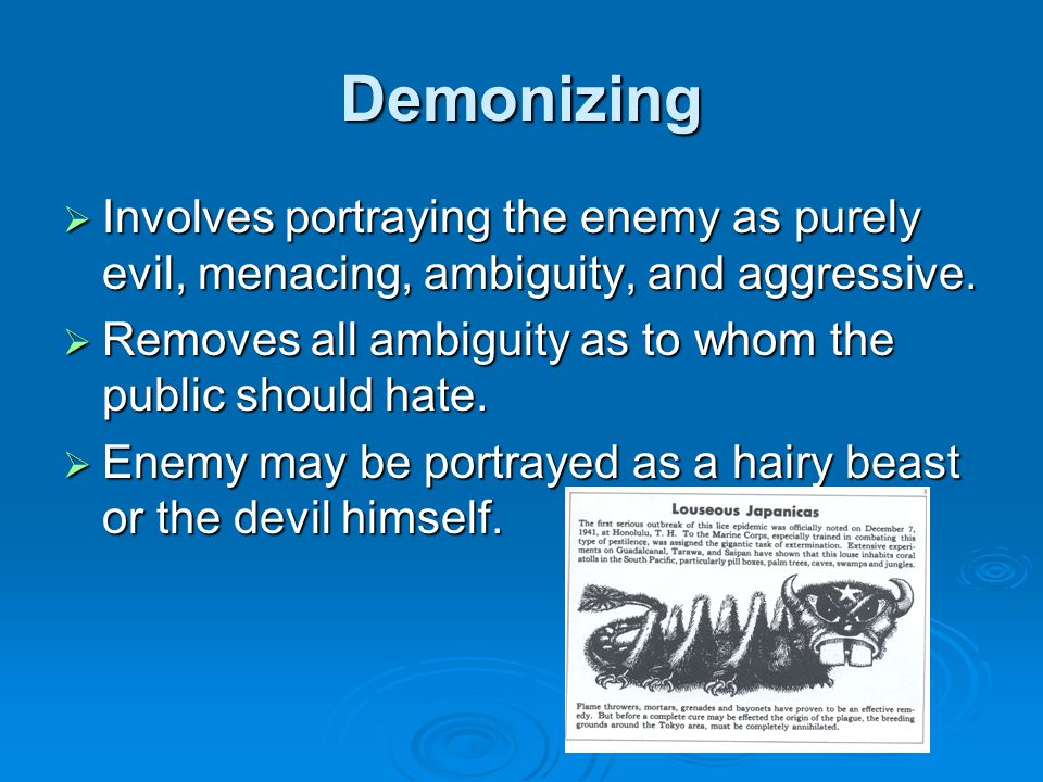 Demonizing  Involves portraying the enemy as purely evil, menacing, ambiguity, and aggressive.