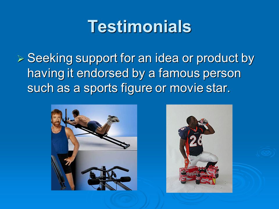 Testimonials  Seeking support for an idea or product by having it endorsed by a famous person such as a sports figure or movie star.