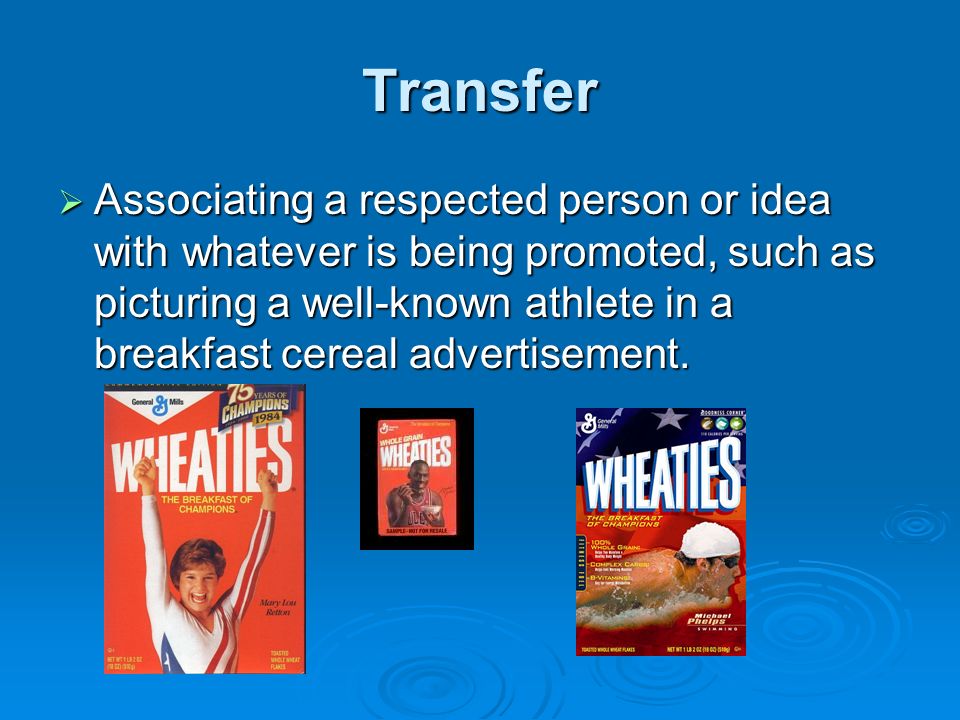 Transfer  Associating a respected person or idea with whatever is being promoted, such as picturing a well-known athlete in a breakfast cereal advertisement.