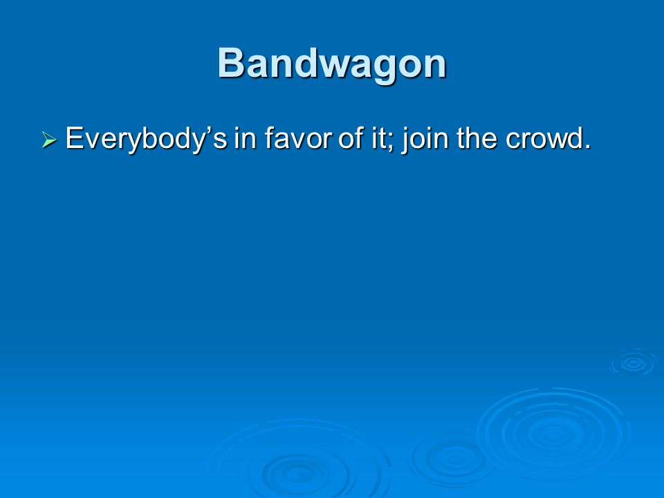 Bandwagon  Everybody’s in favor of it; join the crowd.