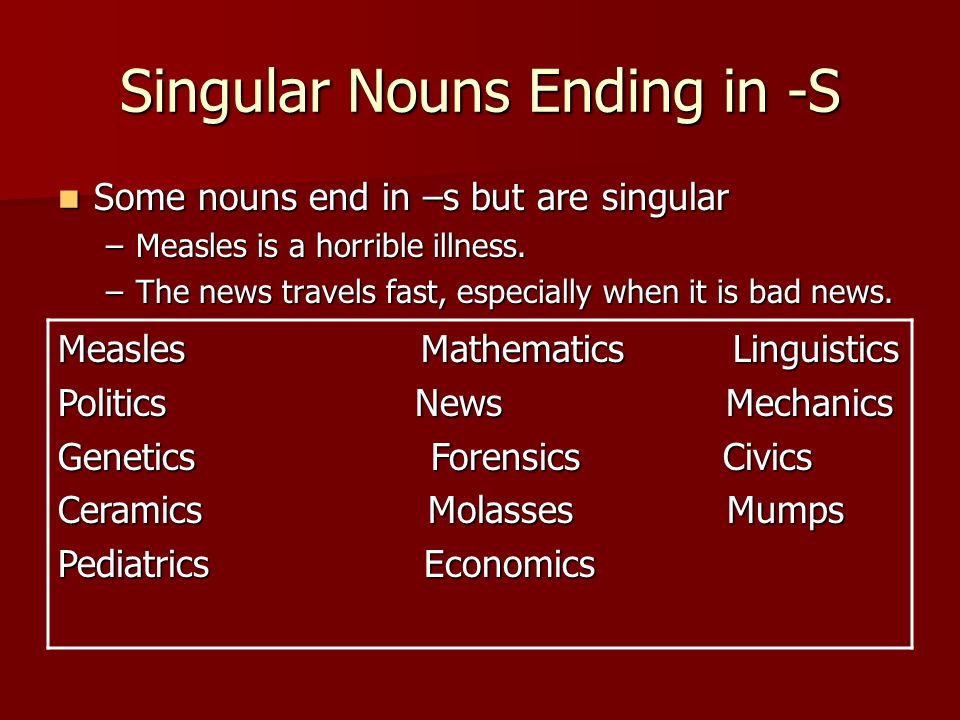 Singular Nouns Ending in -S Some nouns end in –s but are singular Some nouns end in –s but are singular –Measles is a horrible illness.