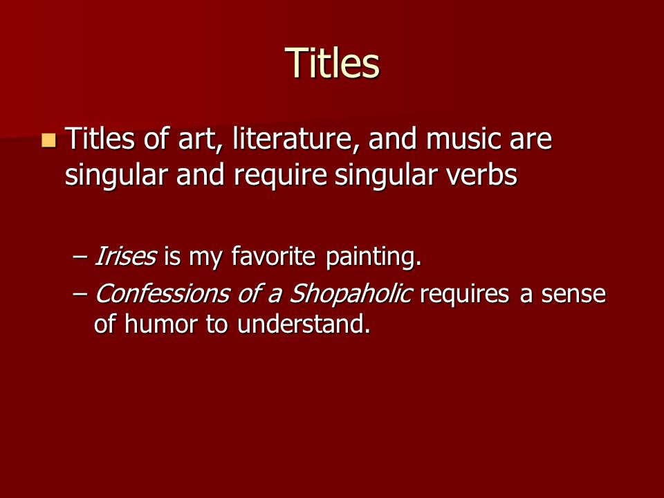 Titles Titles of art, literature, and music are singular and require singular verbs Titles of art, literature, and music are singular and require singular verbs –Irises is my favorite painting.