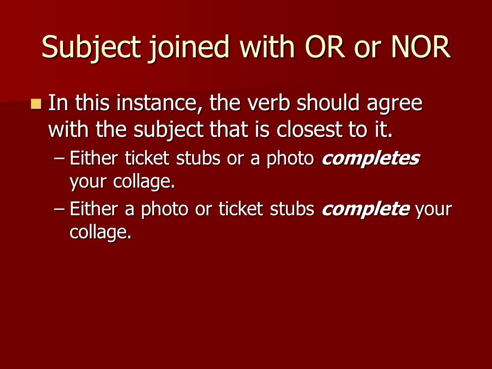 Subject joined with OR or NOR In this instance, the verb should agree with the subject that is closest to it.
