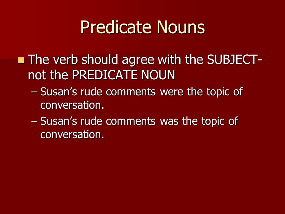 Predicate Nouns The verb should agree with the SUBJECT- not the PREDICATE NOUN The verb should agree with the SUBJECT- not the PREDICATE NOUN –Susan’s rude comments were the topic of conversation.