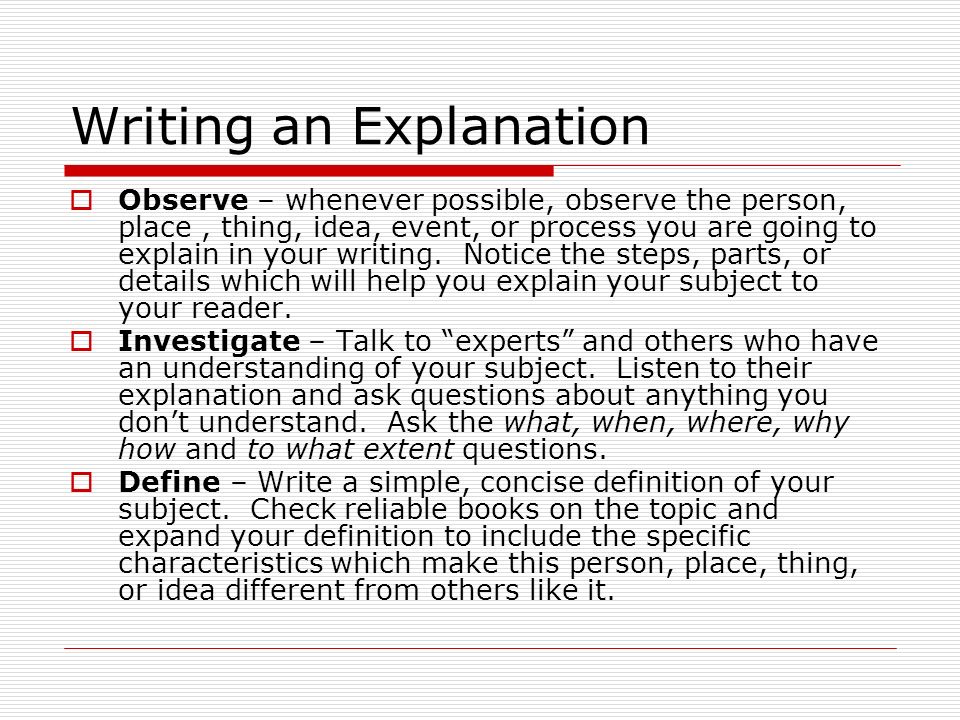 Writing an Explanation  Observe – whenever possible, observe the person, place, thing, idea, event, or process you are going to explain in your writing.