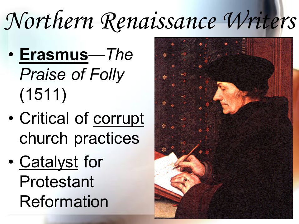 Northern Renaissance Writers Erasmus—The Praise of Folly (1511) Critical of corrupt church practices Catalyst for Protestant Reformation