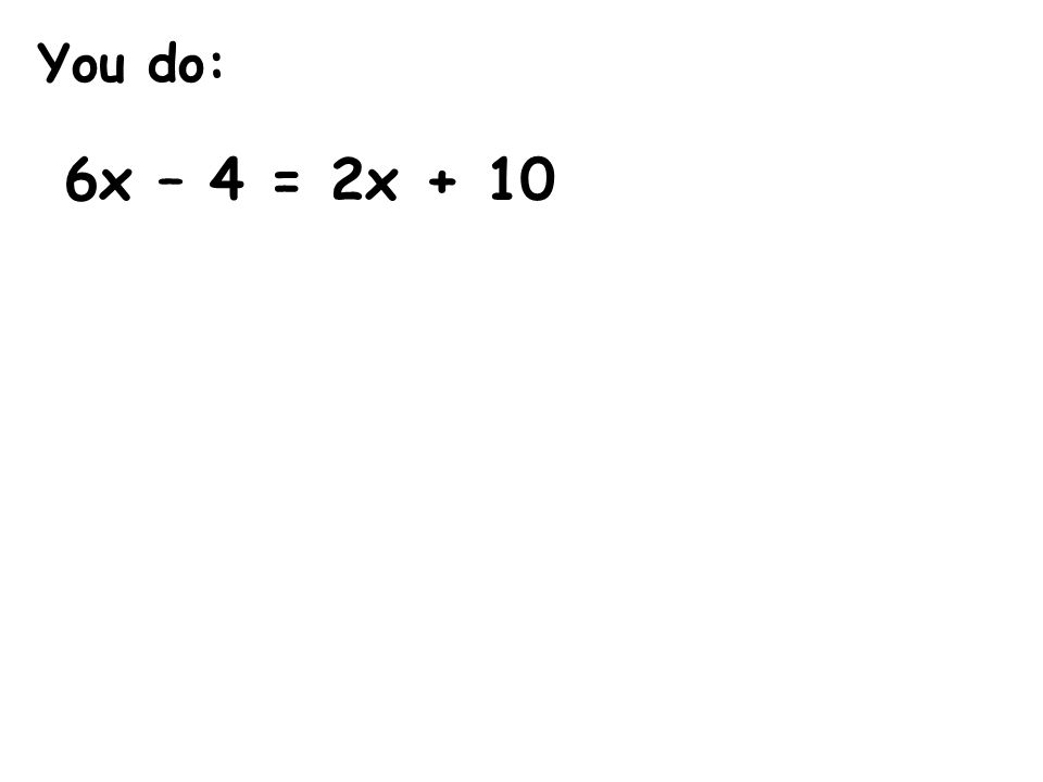You do: 6x – 4 = 2x + 10