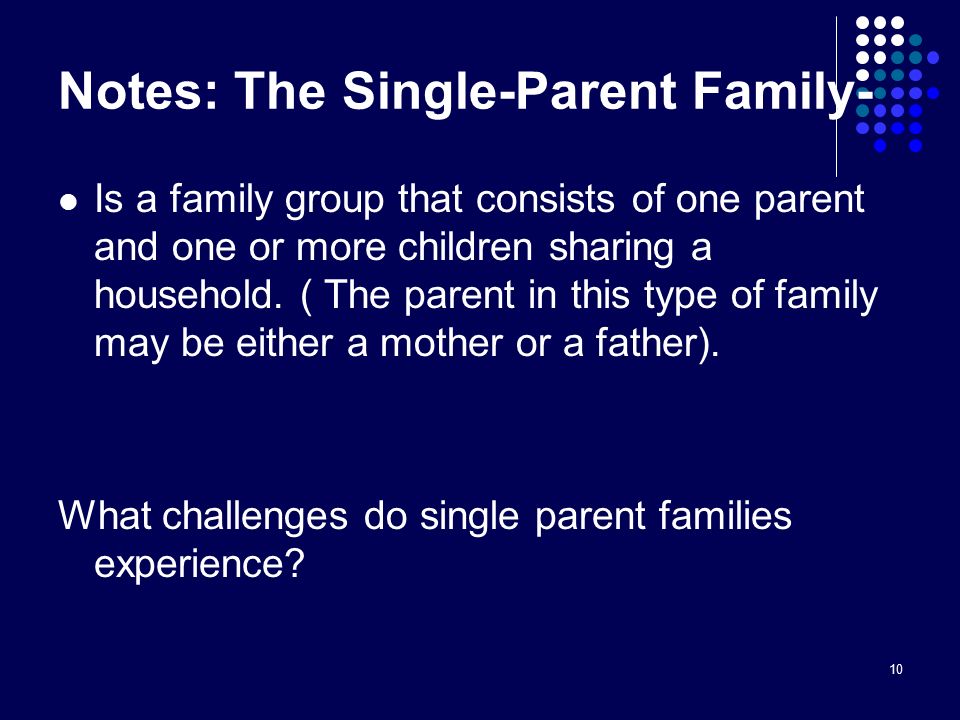 10 Notes: The Single-Parent Family- Is a family group that consists of one parent and one or more children sharing a household.