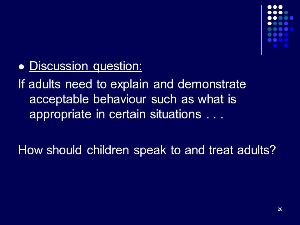 26 Discussion question: If adults need to explain and demonstrate acceptable behaviour such as what is appropriate in certain situations...