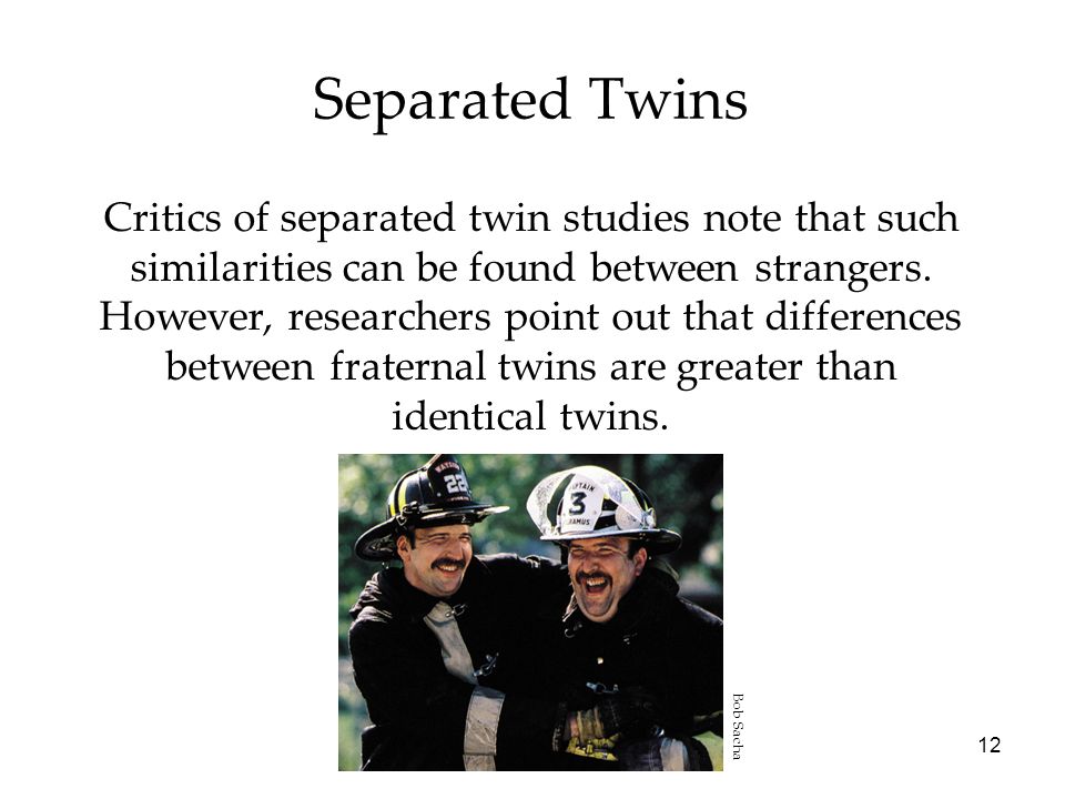12 Separated Twins Critics of separated twin studies note that such similarities can be found between strangers.