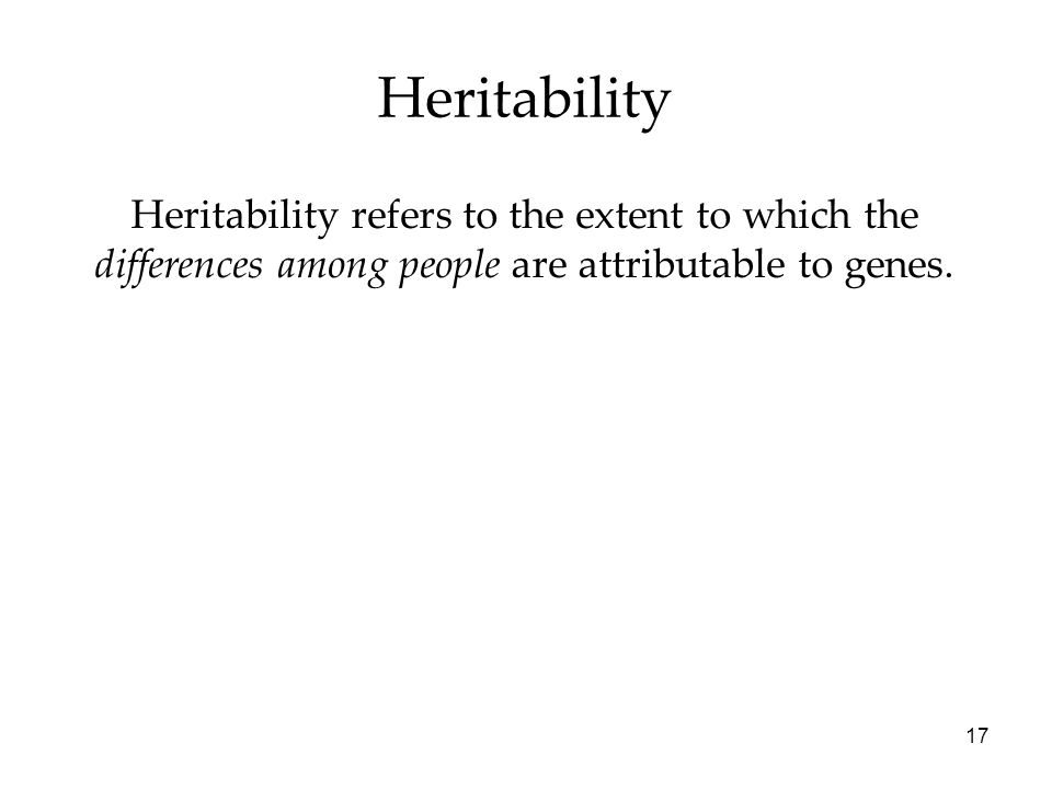 17 Heritability Heritability refers to the extent to which the differences among people are attributable to genes.