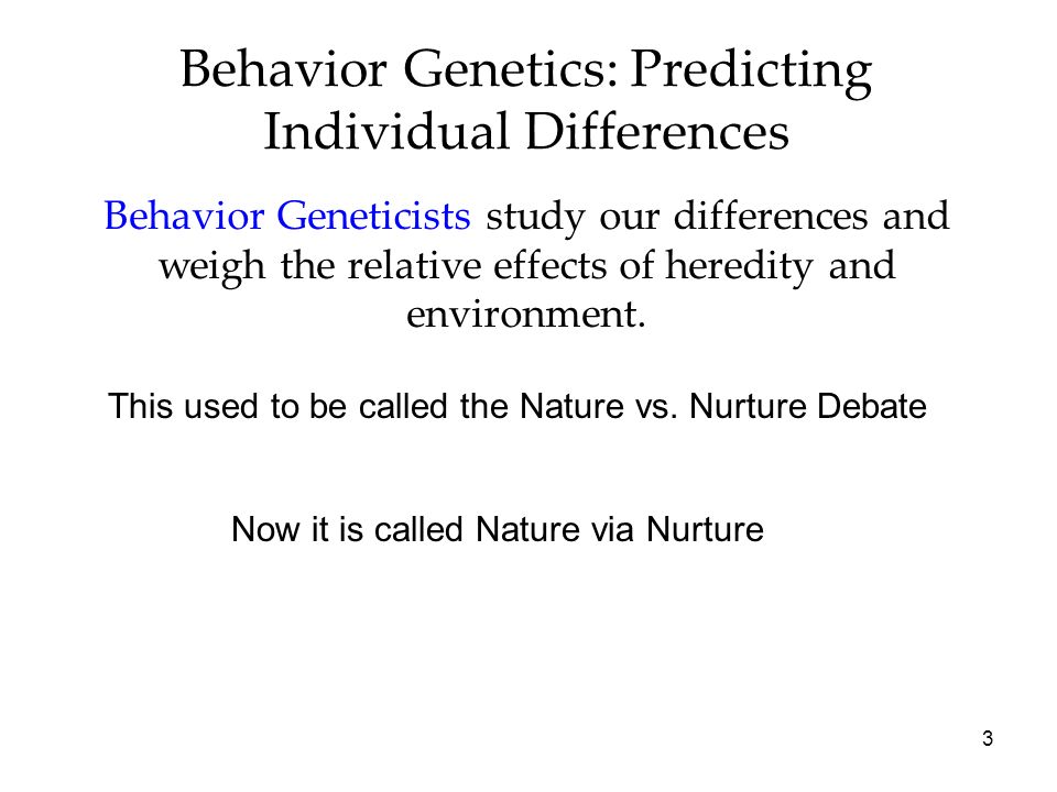3 Behavior Genetics: Predicting Individual Differences Behavior Geneticists study our differences and weigh the relative effects of heredity and environment.