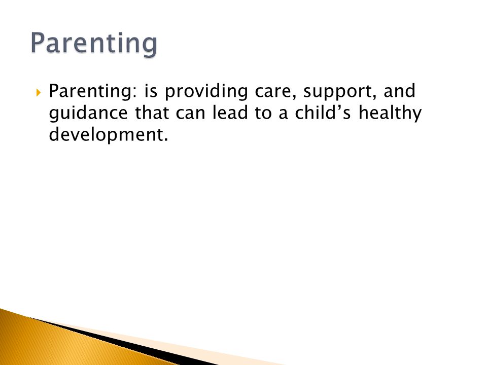  Parenting: is providing care, support, and guidance that can lead to a child’s healthy development.