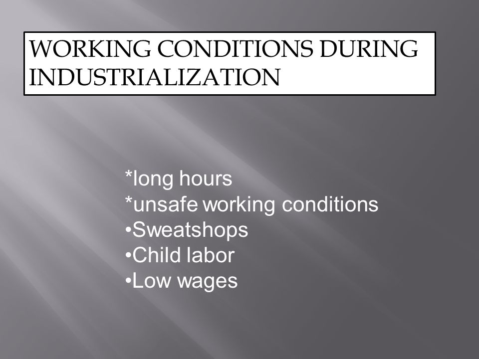 WORKING CONDITIONS DURING INDUSTRIALIZATION *long hours *unsafe working conditions Sweatshops Child labor Low wages